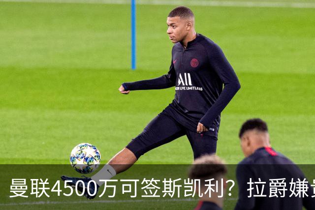 曼联4500万可签斯凯利？拉爵嫌贵已拒绝！但红魔仍未放弃追求霍尔