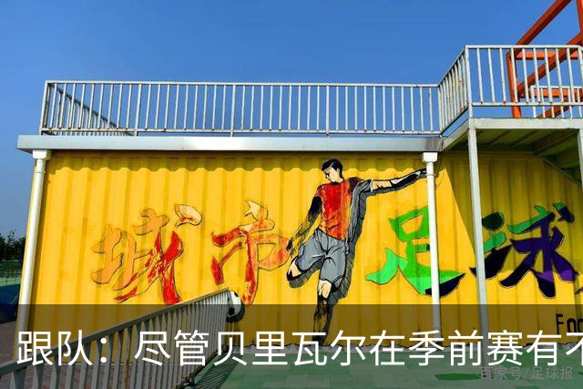 跟队：尽管贝里瓦尔在季前赛有不少出场机会，但未来仍未确定